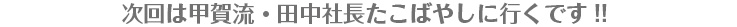 次回は甲賀流・田中社長たこばやしに行くです! 