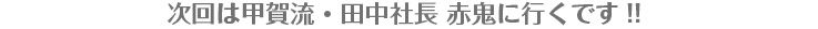 次回は甲賀流・田中社長 赤鬼に行くです!!