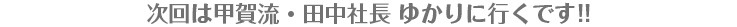 次回は甲賀流・田中社長 ゆかりに行くです!! 